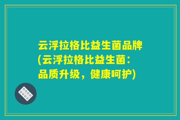 云浮拉格比益生菌品牌(云浮拉格比益生菌：品质升级，健康呵护)