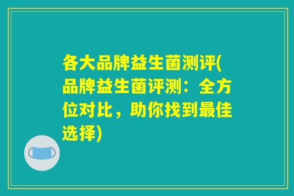 各大品牌益生菌测评(品牌益生菌评测：全方位对比，助你找到最佳选择)
