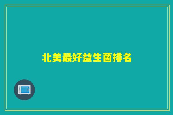 详细阅读:北美最好益生菌排名 北美最好益生菌排名