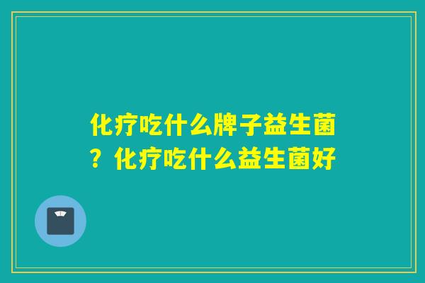 化疗吃什么牌子益生菌？化疗吃什么益生菌好