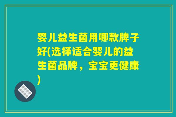 婴儿益生菌用哪款牌子好(选择适合婴儿的益生菌品牌，宝宝更健康)