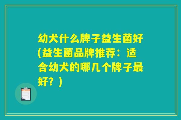 幼犬什么牌子益生菌好(益生菌品牌推荐：适合幼犬的哪几个牌子最好？)