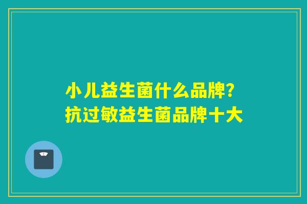 小儿益生菌什么品牌？抗过敏益生菌品牌十大