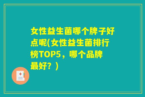 女性益生菌哪个牌子好点呢(女性益生菌排行榜TOP5,哪个品牌好?) 女性益生菌哪个牌子好点呢(女性益生菌排行榜TOP5,哪个品牌好?)
