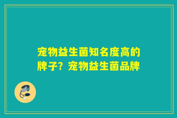 宠物益生菌知名度高的牌子？宠物益生菌品牌