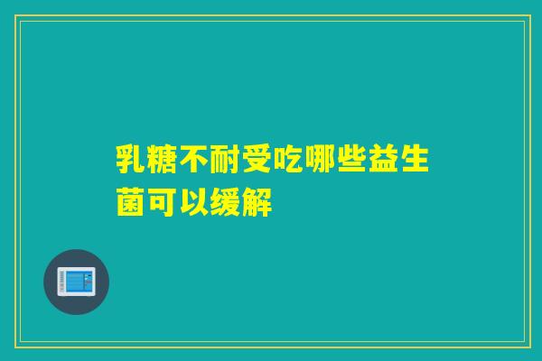 乳糖不耐受吃哪些益生菌可以缓解