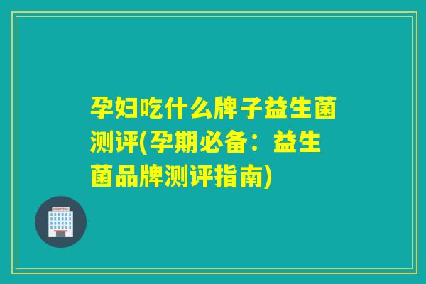 孕妇吃什么牌子益生菌测评(孕期必备：益生菌品牌测评指南)