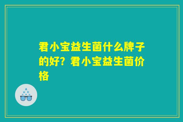 详细阅读:君小宝益生菌什么牌子的好?君小宝益生菌价格 君小宝益生菌什么牌子的好?君小宝益生菌价格