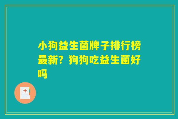 小狗益生菌牌子排行榜最新？狗狗吃益生菌好吗