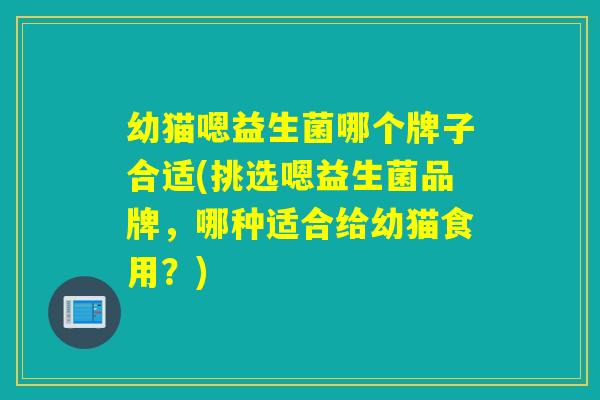 幼猫嗯益生菌哪个牌子合适(挑选嗯益生菌品牌，哪种适合给幼猫食用？)