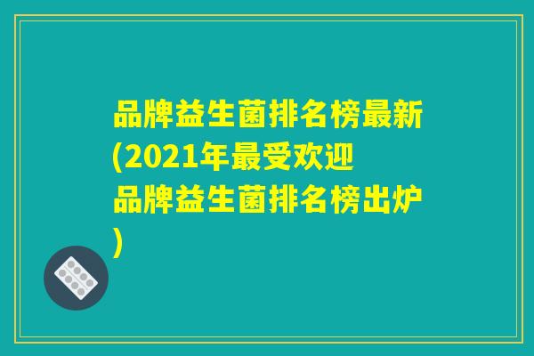 品牌益生菌排名榜最新(2021年最受欢迎品牌益生菌排名榜出炉)