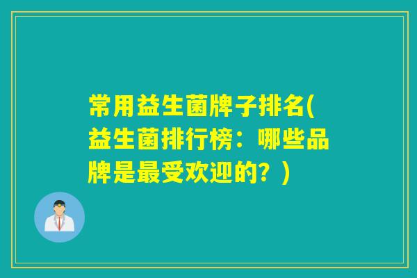 常用益生菌牌子排名(益生菌排行榜：哪些品牌是最受欢迎的？)