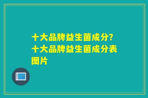 详细阅读:十大品牌益生菌成分?十大品牌益生菌成分表图片 十大品牌益生菌成分?十大品牌益生菌成分表图片