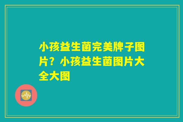 小孩益生菌完美牌子图片？小孩益生菌图片大全大图