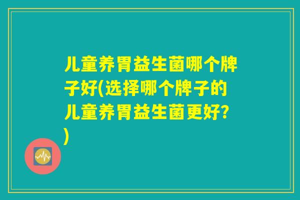 儿童养胃益生菌哪个牌子好(选择哪个牌子的儿童养胃益生菌更好？)