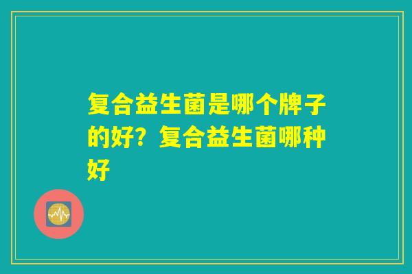 复合益生菌是哪个牌子的好？复合益生菌哪种好