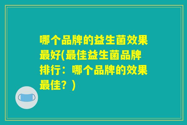 哪个品牌的益生菌效果最好(最佳益生菌品牌排行：哪个品牌的效果最佳？)