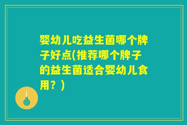 婴幼儿吃益生菌哪个牌子好点(推荐哪个牌子的益生菌适合婴幼儿食用？)