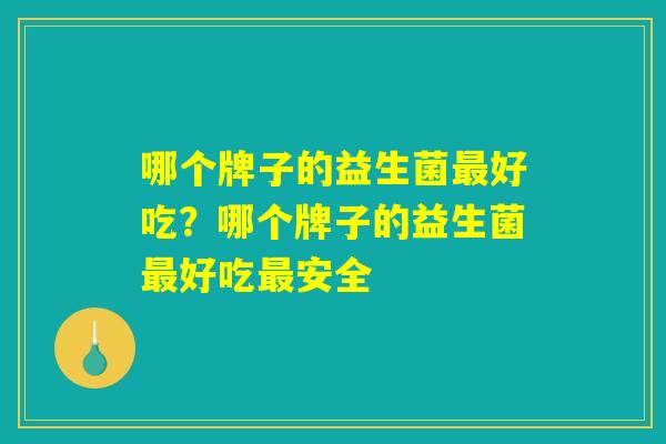 哪个牌子的益生菌好吃?哪个牌子的益生菌好吃安全 哪个牌子的益生菌好吃?哪个牌子的益生菌好吃安全