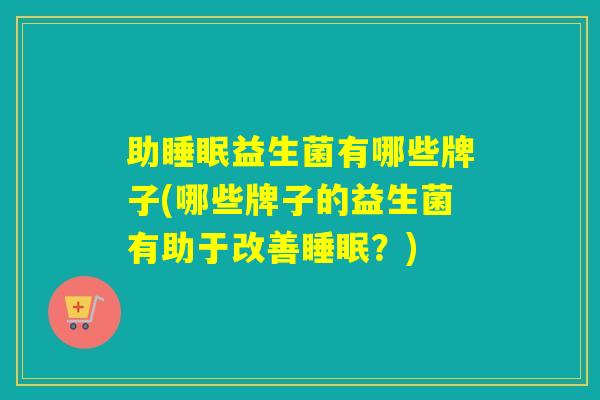 助睡眠益生菌有哪些牌子(哪些牌子的益生菌有助于改善睡眠？)