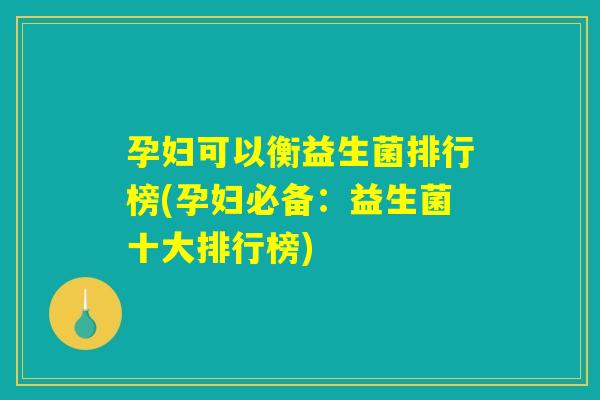 孕妇可以衡益生菌排行榜(孕妇必备：益生菌十大排行榜)