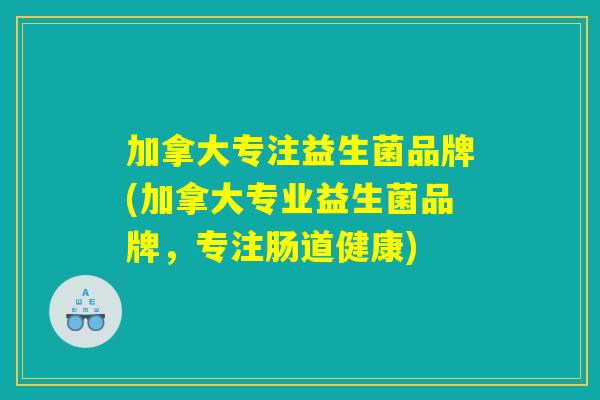 加拿大专注益生菌品牌(加拿大专业益生菌品牌，专注肠道健康)