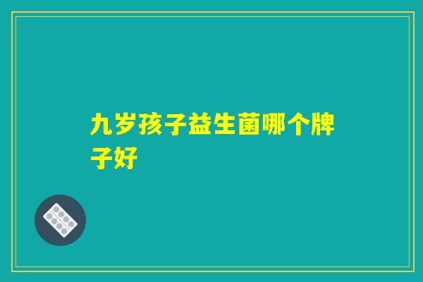 详细阅读:九岁孩子益生菌哪个牌子好 九岁孩子益生菌哪个牌子好