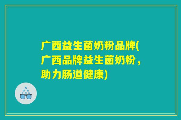 广西益生菌奶粉品牌(广西品牌益生菌奶粉，助力肠道健康)