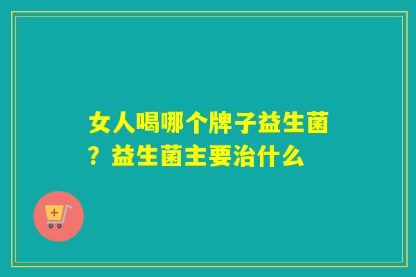 女人喝哪个牌子益生菌？益生菌主要治什么