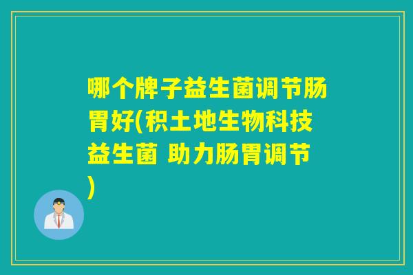 哪个牌子益生菌调节肠胃好(积土地生物科技益生菌 助力肠胃调节)