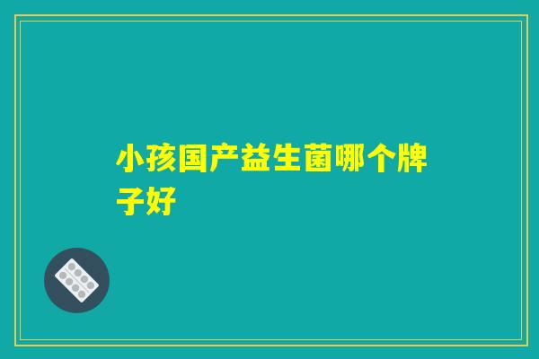 小孩国产益生菌哪个牌子好