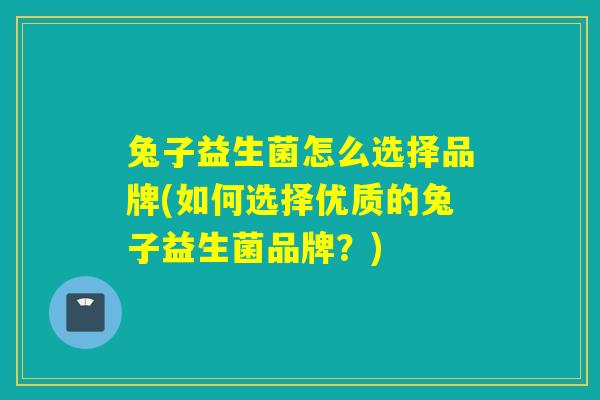兔子益生菌怎么选择品牌(如何选择优质的兔子益生菌品牌？)