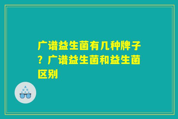 广谱益生菌有几种牌子？广谱益生菌和益生菌区别
