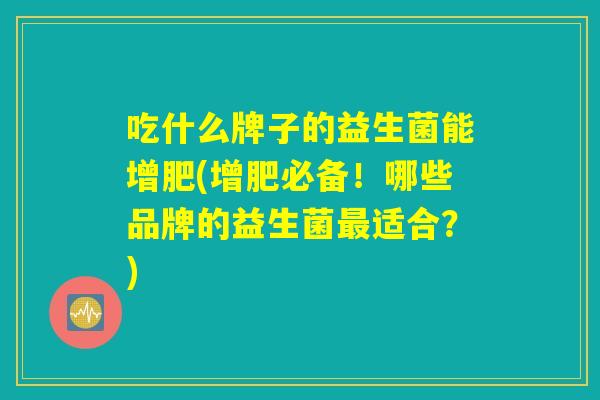吃什么牌子的益生菌能增肥(增肥必备！哪些品牌的益生菌最适合？)