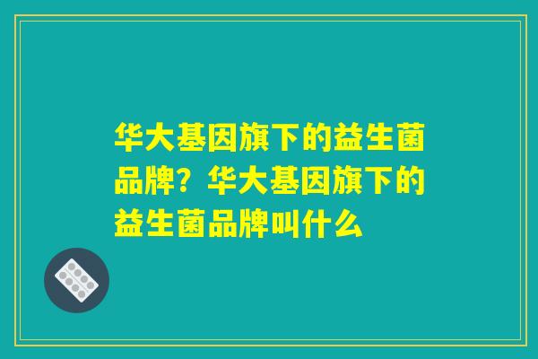 华大基因旗下的益生菌品牌？华大基因旗下的益生菌品牌叫什么