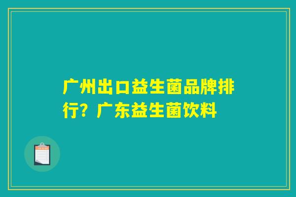 广州出口益生菌品牌排行？广东益生菌饮料