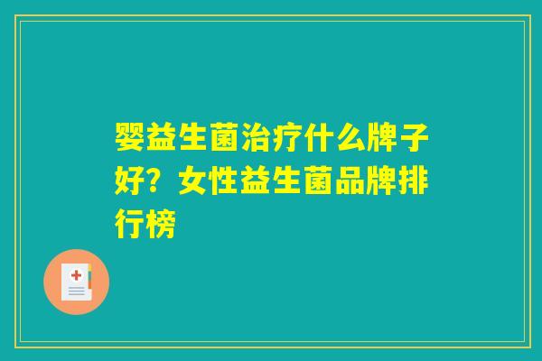 婴益生菌什么牌子好?女性益生菌品牌排行榜 婴益生菌什么牌子好?女性益生菌品牌排行榜