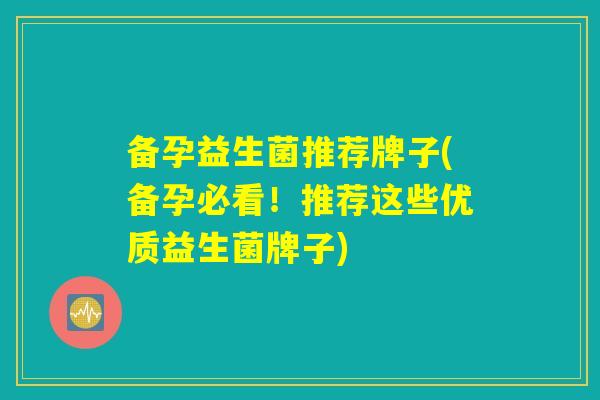 备孕益生菌推荐牌子(备孕必看！推荐这些优质益生菌牌子)