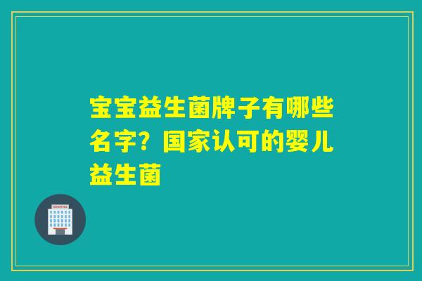 宝宝益生菌牌子有哪些名字?国家认可的婴儿益生菌 宝宝益生菌牌子有哪些名字?国家认可的婴儿益生菌