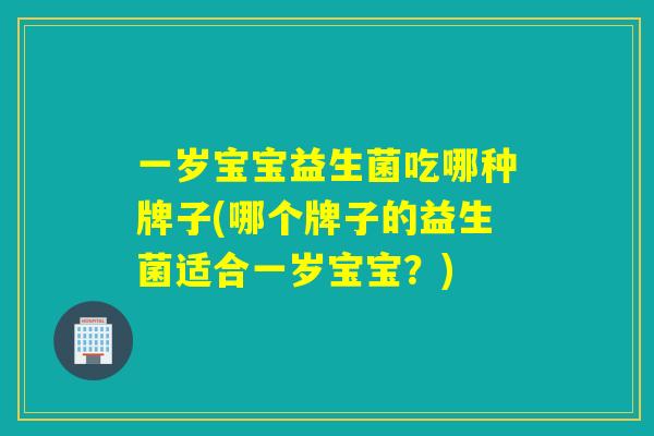 一岁宝宝益生菌吃哪种牌子(哪个牌子的益生菌适合一岁宝宝？)