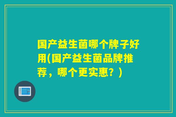 国产益生菌哪个牌子好用(国产益生菌品牌推荐，哪个更实惠？)