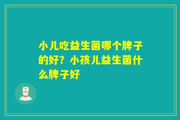 小儿吃益生菌哪个牌子的好？小孩儿益生菌什么牌子好