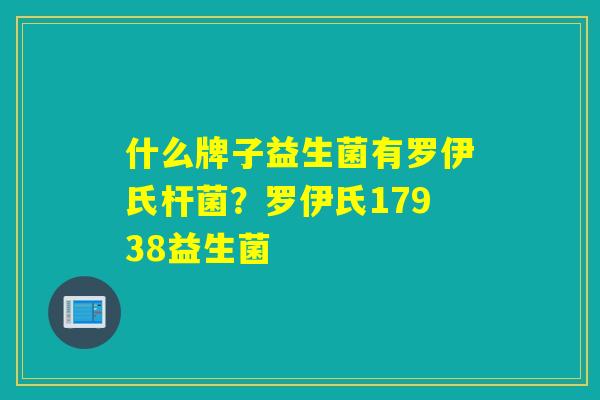 什么牌子益生菌有罗伊氏杆菌?罗伊氏17938益生菌 什么牌子益生菌有罗伊氏杆菌?罗伊氏17938益生菌