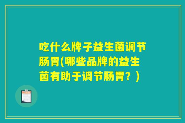 吃什么牌子益生菌调节肠胃(哪些品牌的益生菌有助于调节肠胃？)