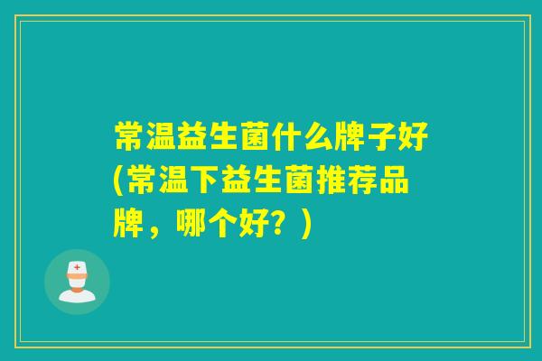 常温益生菌什么牌子好(常温下益生菌推荐品牌，哪个好？)