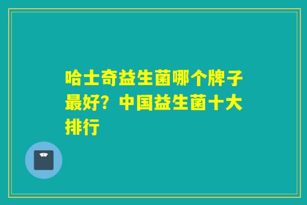 哈士奇益生菌哪个牌子最好？中国益生菌十大排行