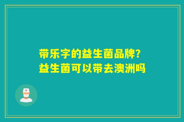 带乐字的益生菌品牌？益生菌可以带去澳洲吗