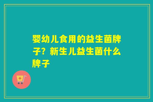 婴幼儿食用的益生菌牌子？新生儿益生菌什么牌子