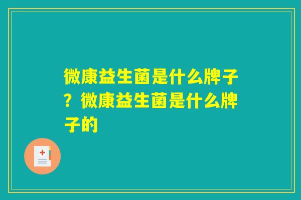 微康益生菌是什么牌子？微康益生菌是什么牌子的