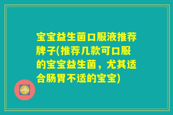 宝宝益生菌口服液推荐牌子(推荐几款可口服的宝宝益生菌，尤其适合肠胃不适的宝宝)